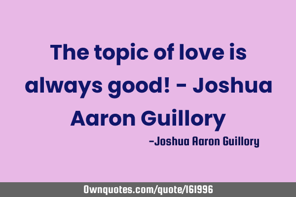 The topic of love is always good! - Joshua Aaron G