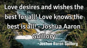 Love desires and wishes the best for all! Love knows the best is all! - Joshua Aaron Guillory