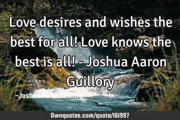 Love desires and wishes the best for all! Love knows the best is all! - Joshua Aaron G