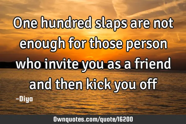 One hundred slaps are not enough for those person who invite you as a friend and then kick you