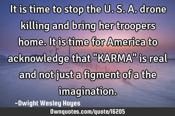 It is time to stop the U. S. A. drone killing and bring her troopers home. It is time for America