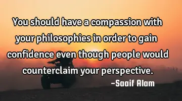 You should have a compassion with your philosophies in order to gain confidence even though people