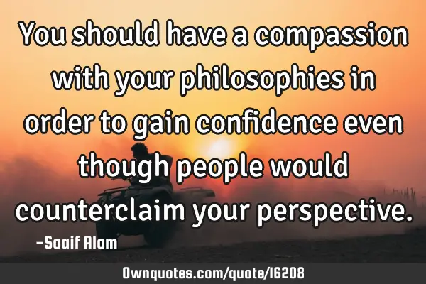 You should have a compassion with your philosophies in order to gain confidence even though people