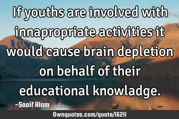 If youths are involved with innapropriate activities it would cause brain depletion on behalf of