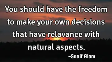 You should have the freedom to make your own decisions that have relavance with natural aspects.