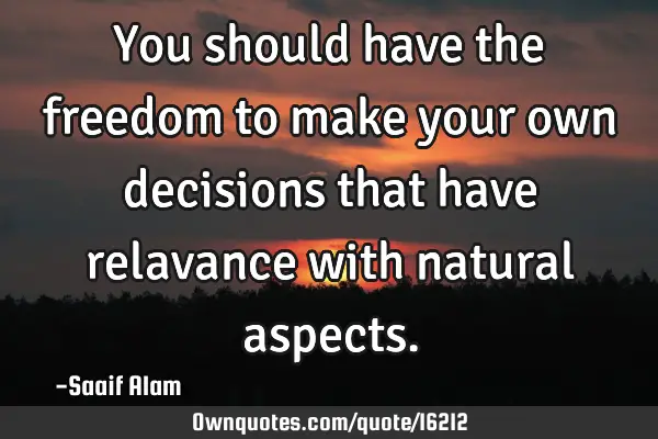 You should have the freedom to make your own decisions that have relavance with natural