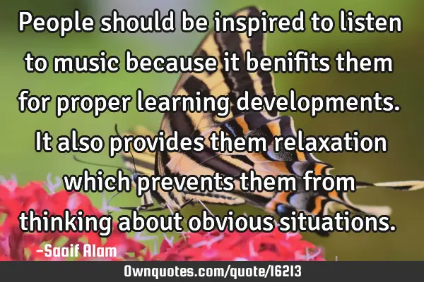 People should be inspired to listen to music because it benifits them for proper learning