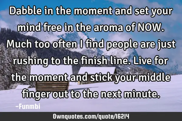 Dabble in the moment and set your mind free in the aroma of NOW. Much too often I find people are