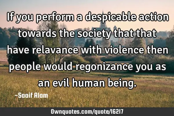 If you perform a despicable action towards the society that that have relavance with violence then