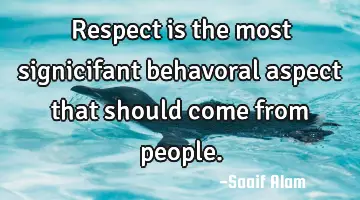 Respect is the most signicifant behavoral aspect that should come from people.