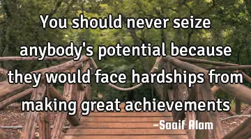 You should never seize anybody's potential because they would face hardships from making great