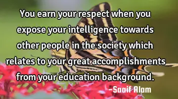 You earn your respect when you expose your intelligence towards other people in the society which