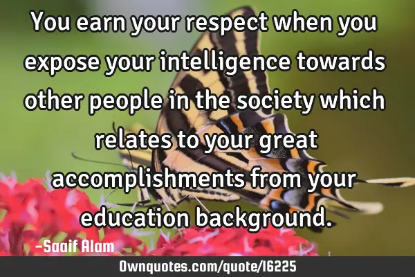 You earn your respect when you expose your intelligence towards other people in the society which