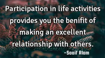 Participation in life activities provides you the benifit of making an excellent relationship with