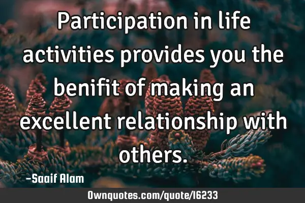 Participation in life activities provides you the benifit of making an excellent relationship with