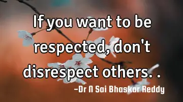 If you want to be respected, don't disrespect others..