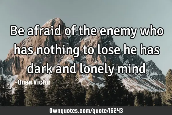 Be afraid of the enemy who has nothing to lose he has dark and lonely