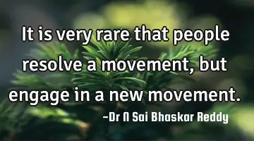 It is very rare that people resolve a movement, but engage in a new movement.