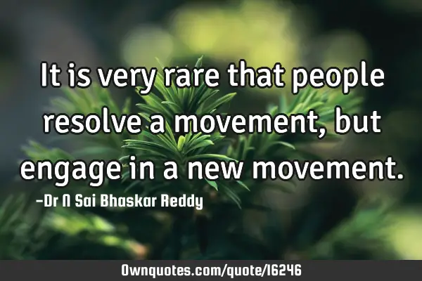 It is very rare that people resolve a movement, but engage in a new