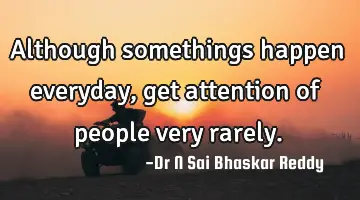 Although somethings happen everyday, get attention of people very rarely.