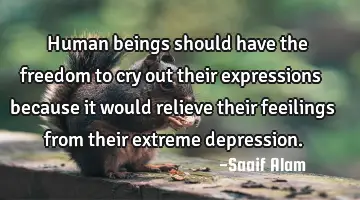 Human beings should have the freedom to cry out their expressions because it would relieve their