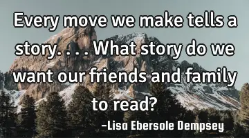 Every move we make tells a story....what story do we want our friends and family to read?