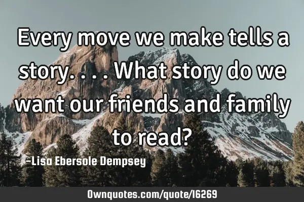 Every move we make tells a story....what story do we want our friends and family to read?