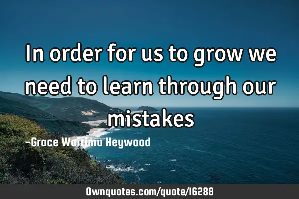 In order for us to grow we need to learn through our