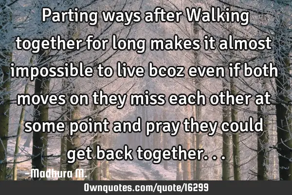 Parting ways after Walking together for long makes it almost impossible to live bcoz even if both