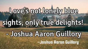 Love's not lonely blue sights, only true delights! - Joshua Aaron Guillory