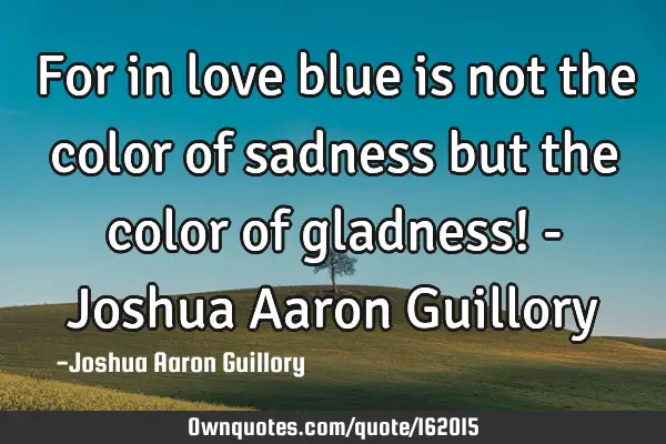 For in love blue is not the color of sadness but the color of gladness! - Joshua Aaron G