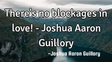 There's no blockages in love! - Joshua Aaron Guillory