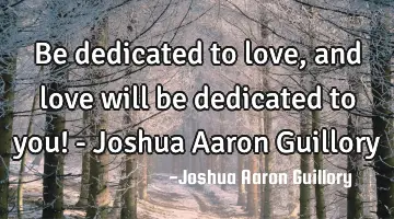 Be dedicated to love, and love will be dedicated to you! - Joshua Aaron Guillory