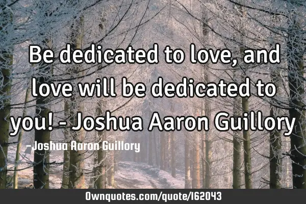Be dedicated to love, and love will be dedicated to you! - Joshua Aaron G