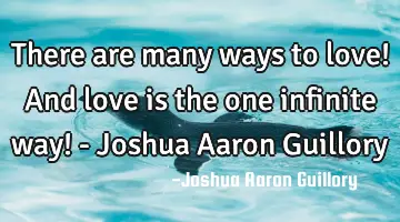 There are many ways to love! And love is the one infinite way! - Joshua Aaron Guillory