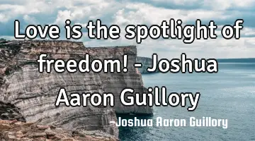 Love is the spotlight of freedom! - Joshua Aaron Guillory