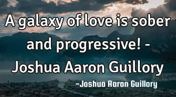 A galaxy of love is sober and progressive! - Joshua Aaron Guillory