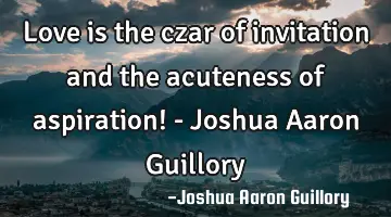 Love is the czar of invitation and the acuteness of aspiration! - Joshua Aaron Guillory