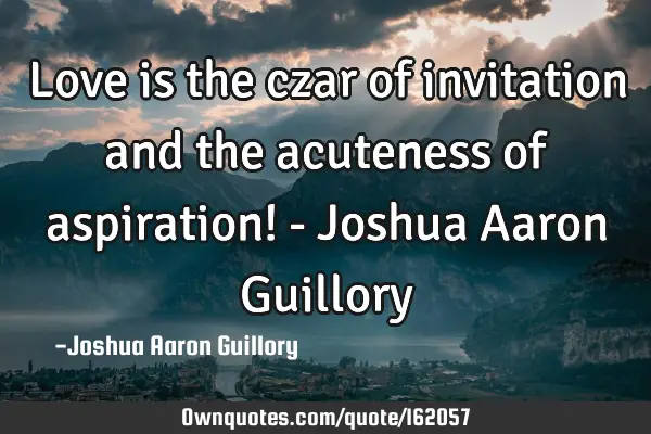 Love is the czar of invitation and the acuteness of aspiration! - Joshua Aaron G