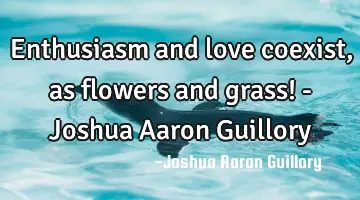 Enthusiasm and love coexist, as flowers and grass! - Joshua Aaron Guillory