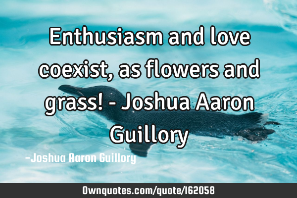 Enthusiasm and love coexist, as flowers and grass! - Joshua Aaron G