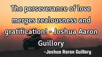 The perseverance of love merges zealousness and gratification! - Joshua Aaron Guillory