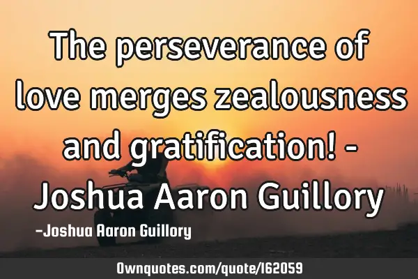 The perseverance of love merges zealousness and gratification! - Joshua Aaron G
