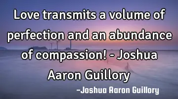 Love transmits a volume of perfection and an abundance of compassion! - Joshua Aaron Guillory