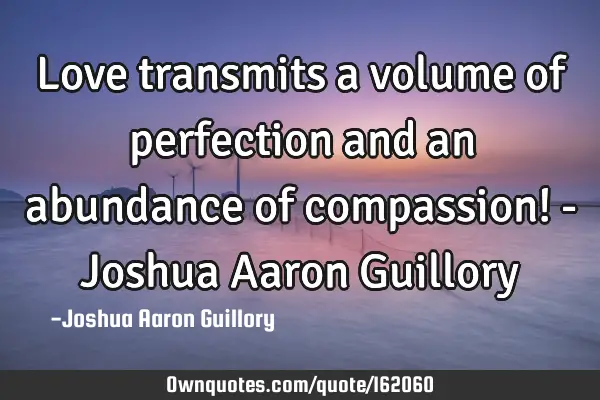 Love transmits a volume of perfection and an abundance of compassion! - Joshua Aaron G