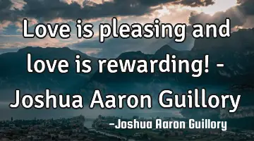 Love is pleasing and love is rewarding! - Joshua Aaron Guillory