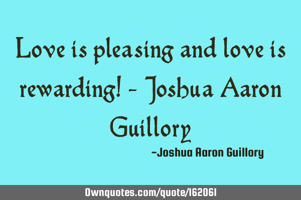 Love is pleasing and love is rewarding! - Joshua Aaron G