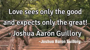 Love sees only the good and expects only the great! - Joshua Aaron Guillory