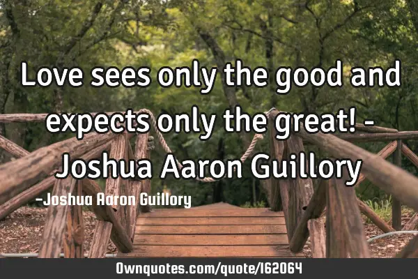 Love sees only the good and expects only the great! - Joshua Aaron G