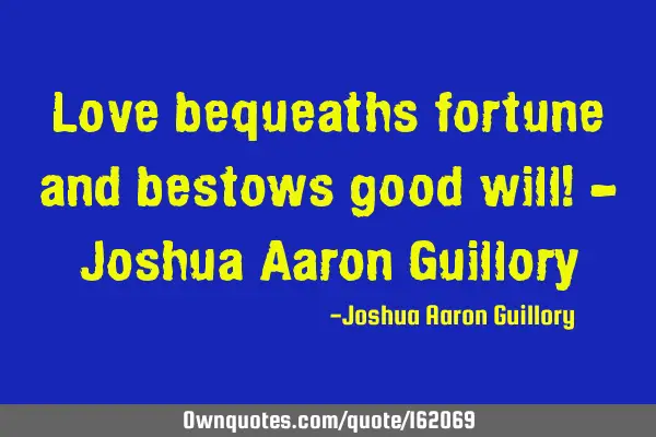 Love bequeaths fortune and bestows good will! - Joshua Aaron G